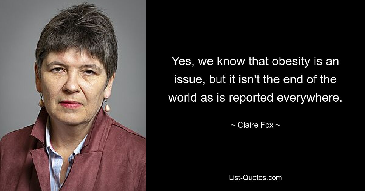 Yes, we know that obesity is an issue, but it isn't the end of the world as is reported everywhere. — © Claire Fox