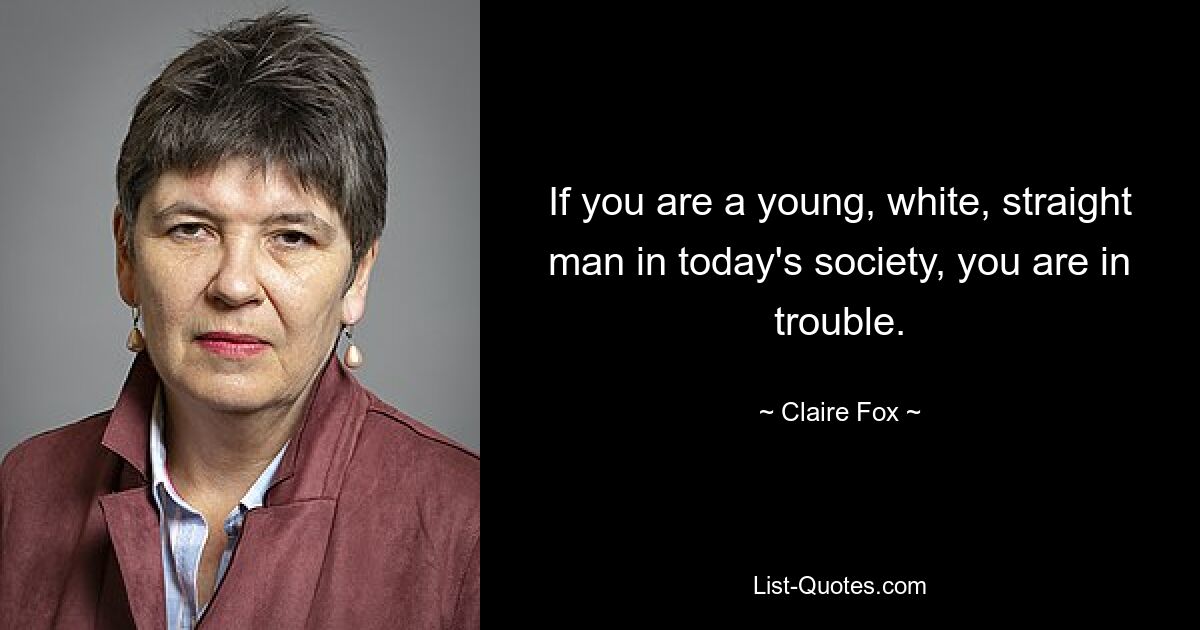 If you are a young, white, straight man in today's society, you are in trouble. — © Claire Fox