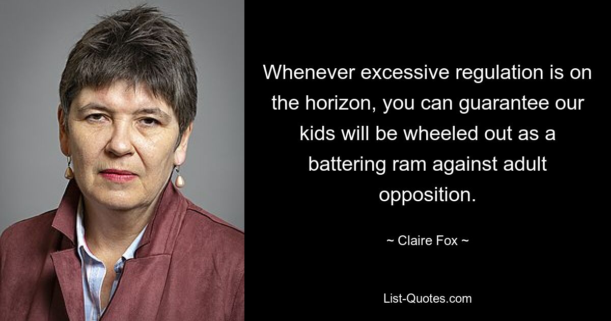 Whenever excessive regulation is on the horizon, you can guarantee our kids will be wheeled out as a battering ram against adult opposition. — © Claire Fox