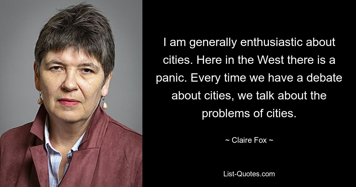 I am generally enthusiastic about cities. Here in the West there is a panic. Every time we have a debate about cities, we talk about the problems of cities. — © Claire Fox