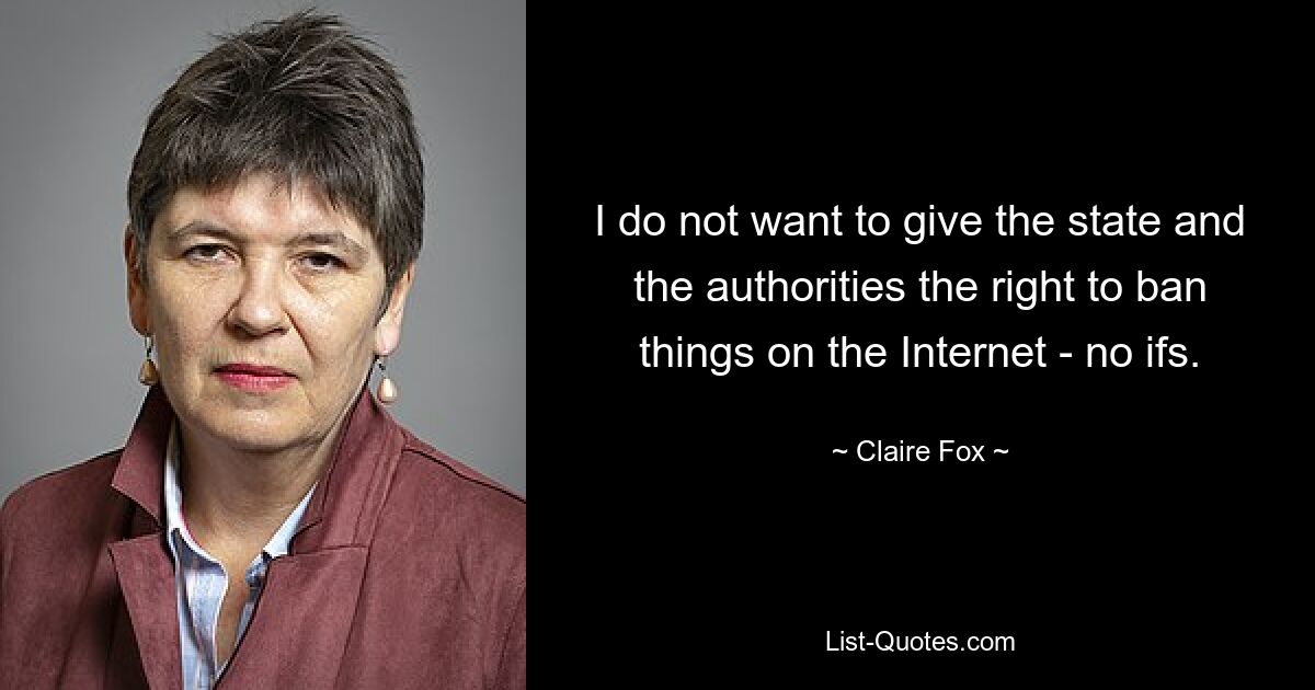 I do not want to give the state and the authorities the right to ban things on the Internet - no ifs. — © Claire Fox