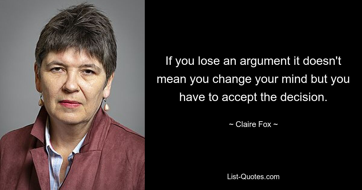 If you lose an argument it doesn't mean you change your mind but you have to accept the decision. — © Claire Fox