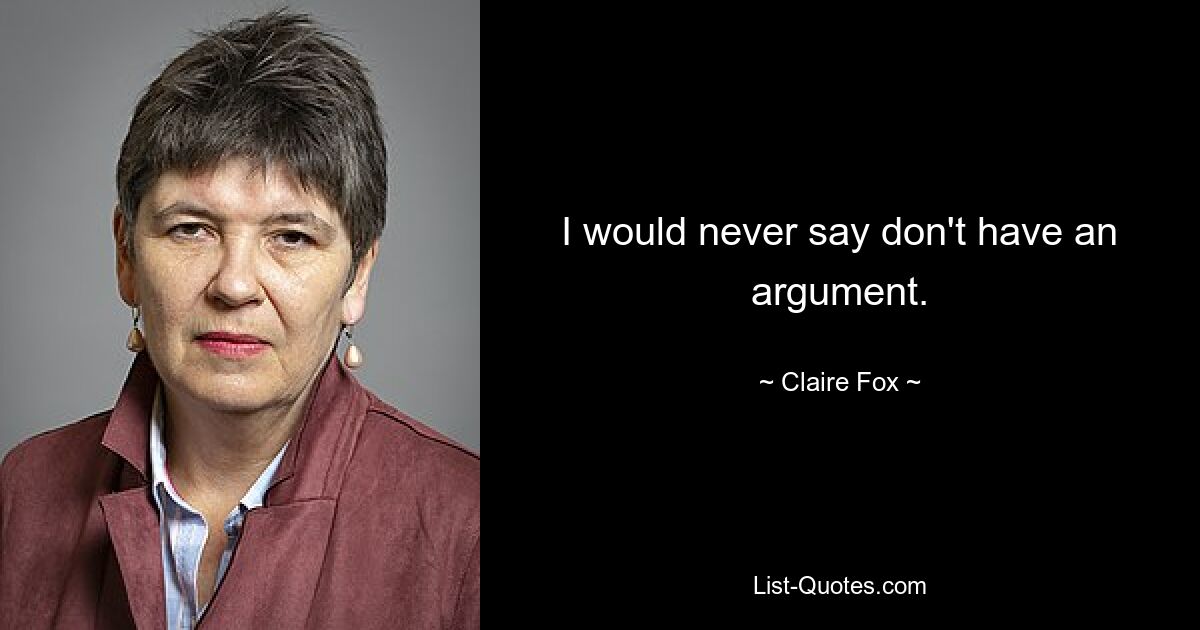 I would never say don't have an argument. — © Claire Fox