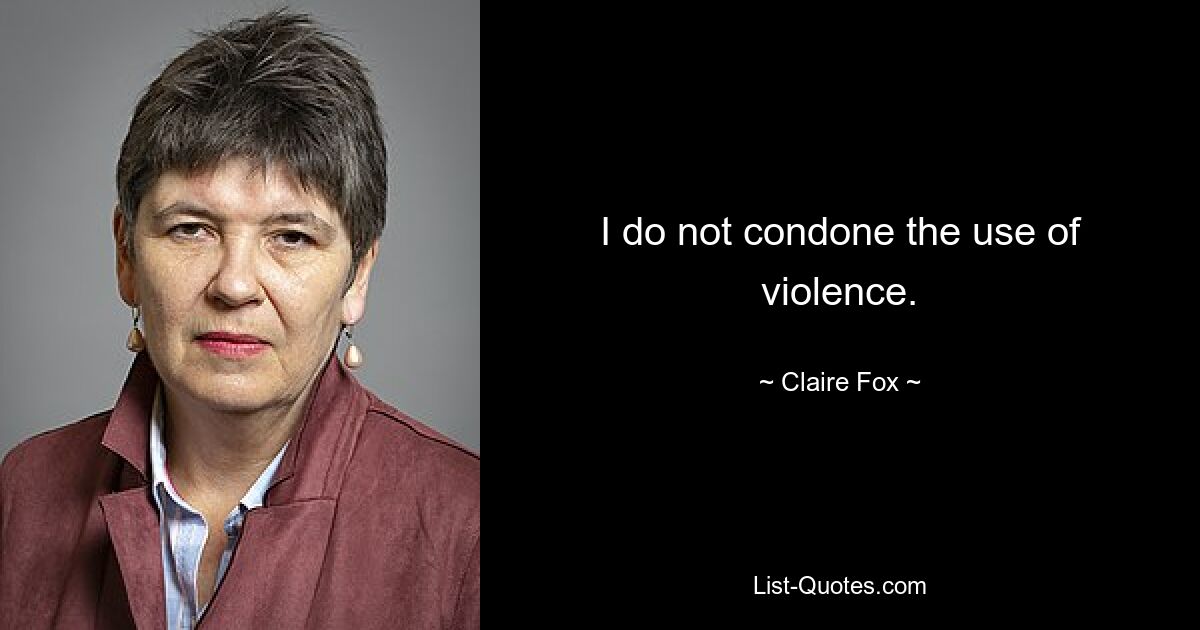 I do not condone the use of violence. — © Claire Fox