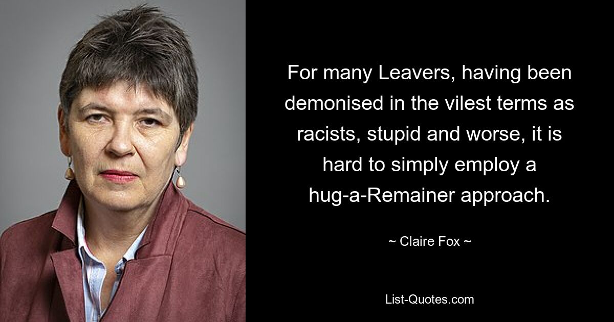 For many Leavers, having been demonised in the vilest terms as racists, stupid and worse, it is hard to simply employ a hug-a-Remainer approach. — © Claire Fox