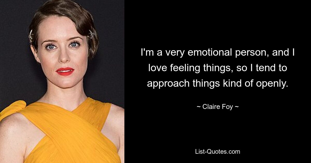 I'm a very emotional person, and I love feeling things, so I tend to approach things kind of openly. — © Claire Foy