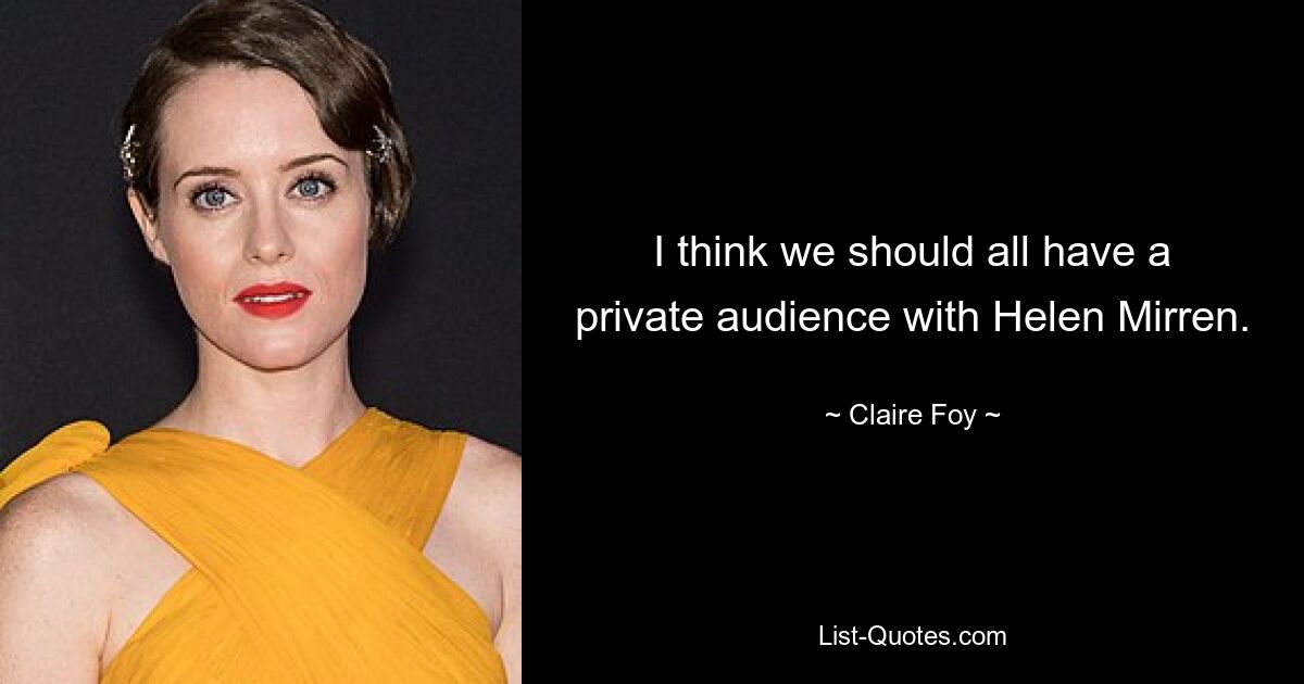 I think we should all have a private audience with Helen Mirren. — © Claire Foy