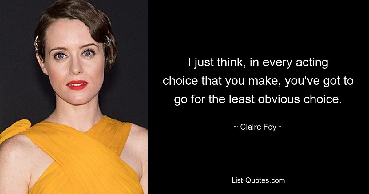 I just think, in every acting choice that you make, you've got to go for the least obvious choice. — © Claire Foy