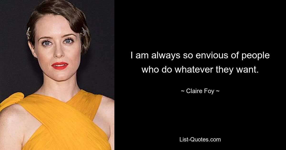 I am always so envious of people who do whatever they want. — © Claire Foy