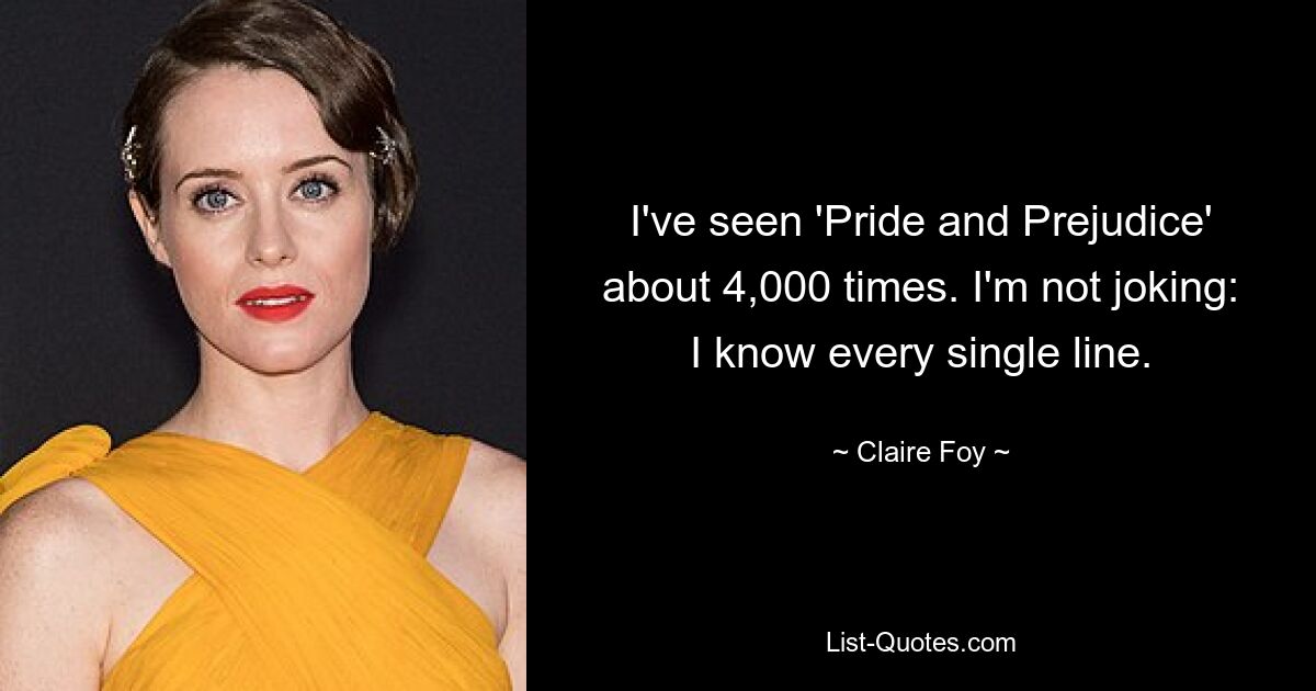 I've seen 'Pride and Prejudice' about 4,000 times. I'm not joking: I know every single line. — © Claire Foy