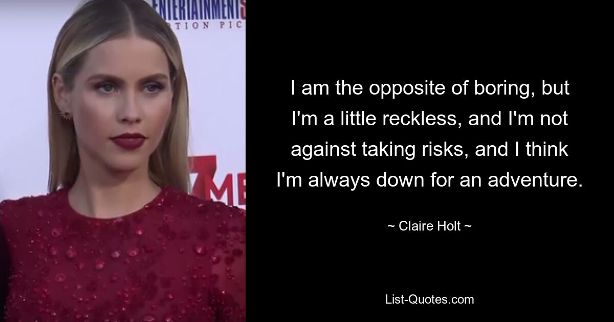 I am the opposite of boring, but I'm a little reckless, and I'm not against taking risks, and I think I'm always down for an adventure. — © Claire Holt