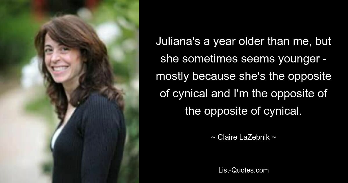 Juliana's a year older than me, but she sometimes seems younger - mostly because she's the opposite of cynical and I'm the opposite of the opposite of cynical. — © Claire LaZebnik