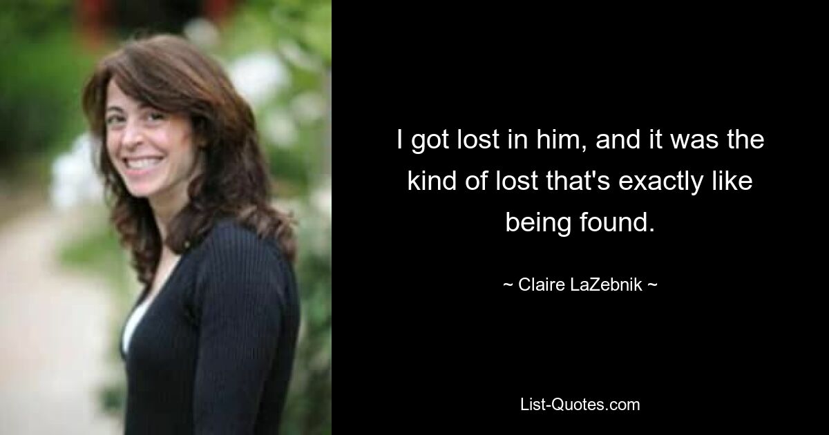 I got lost in him, and it was the kind of lost that's exactly like being found. — © Claire LaZebnik