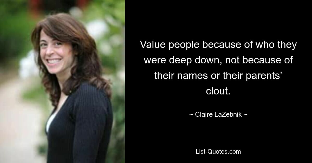 Value people because of who they were deep down, not because of their names or their parents’ clout. — © Claire LaZebnik