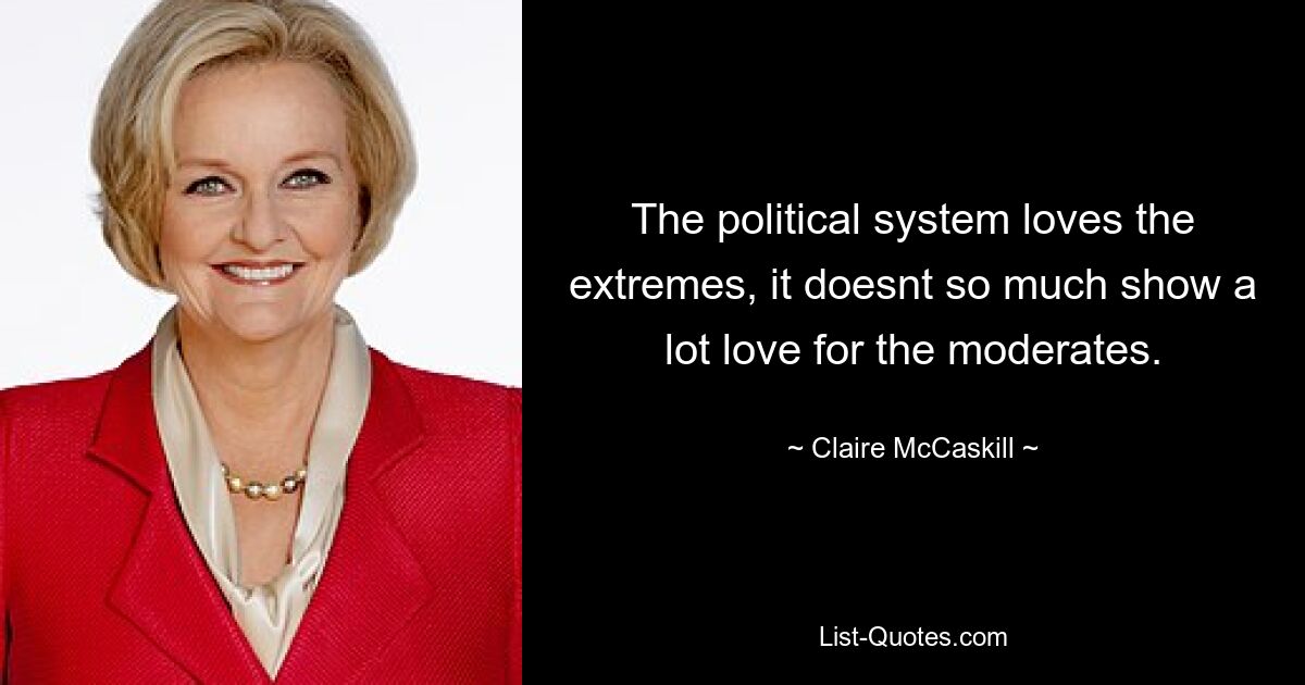 The political system loves the extremes, it doesnt so much show a lot love for the moderates. — © Claire McCaskill