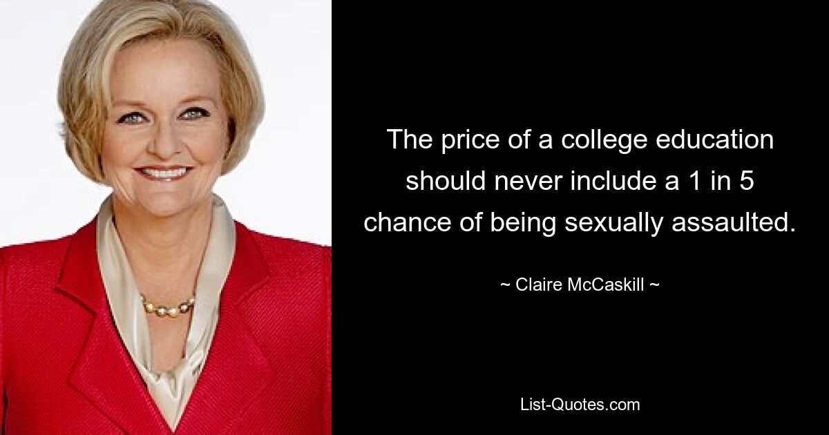 The price of a college education should never include a 1 in 5 chance of being sexually assaulted. — © Claire McCaskill