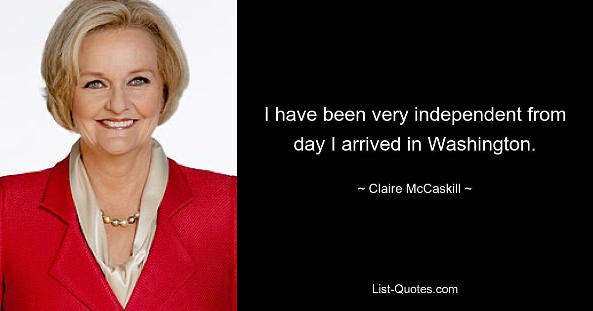 I have been very independent from day I arrived in Washington. — © Claire McCaskill