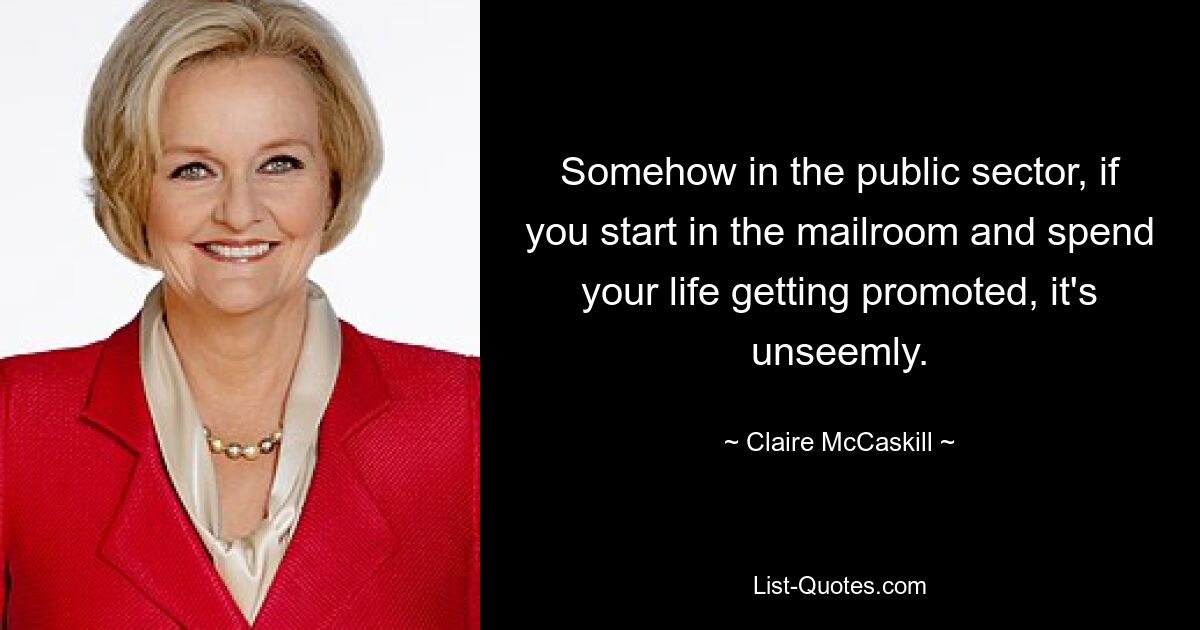 Somehow in the public sector, if you start in the mailroom and spend your life getting promoted, it's unseemly. — © Claire McCaskill