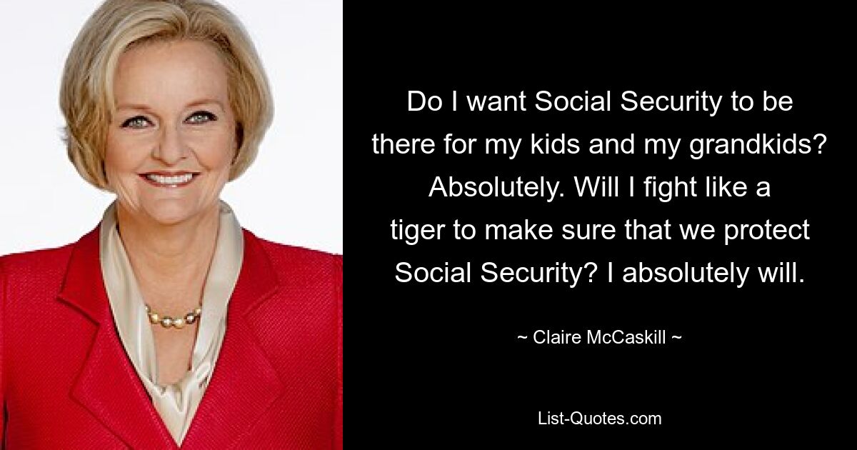 Do I want Social Security to be there for my kids and my grandkids? Absolutely. Will I fight like a tiger to make sure that we protect Social Security? I absolutely will. — © Claire McCaskill