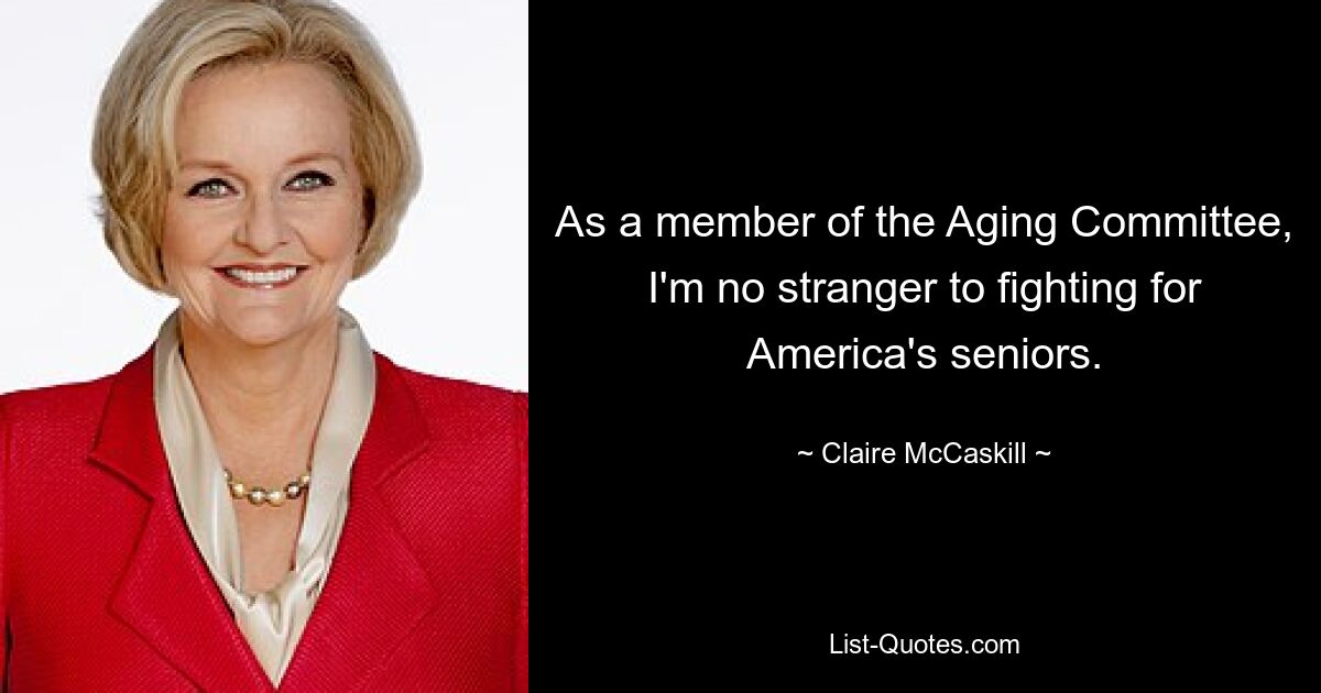 As a member of the Aging Committee, I'm no stranger to fighting for America's seniors. — © Claire McCaskill