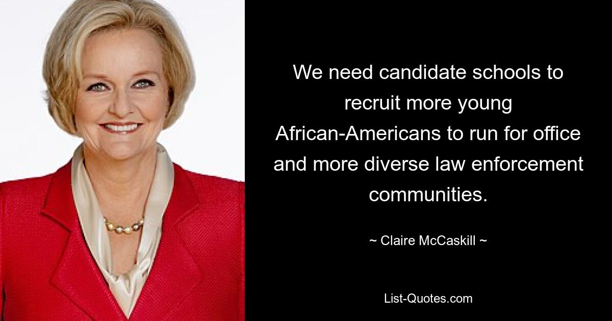 We need candidate schools to recruit more young African-Americans to run for office and more diverse law enforcement communities. — © Claire McCaskill