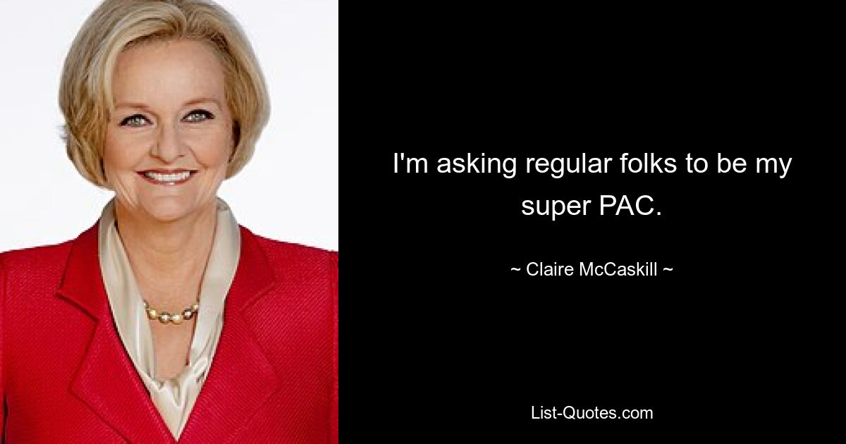 I'm asking regular folks to be my super PAC. — © Claire McCaskill