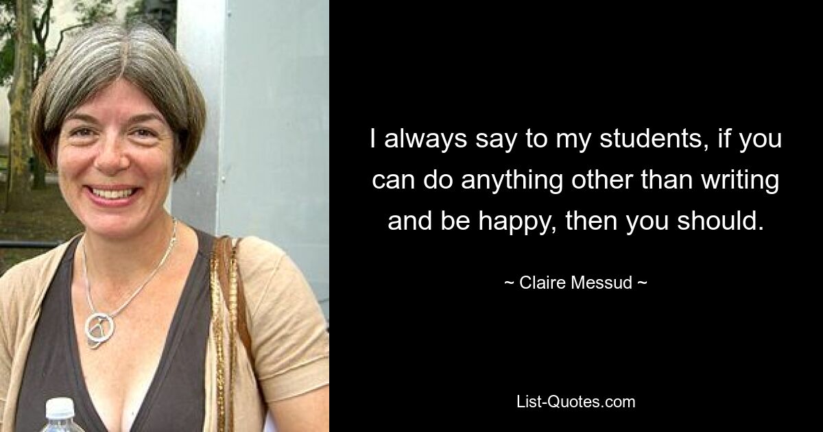 I always say to my students, if you can do anything other than writing and be happy, then you should. — © Claire Messud