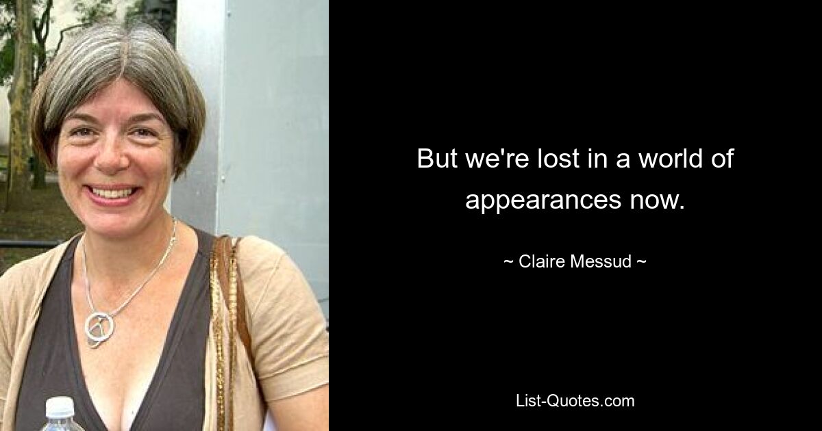 But we're lost in a world of appearances now. — © Claire Messud