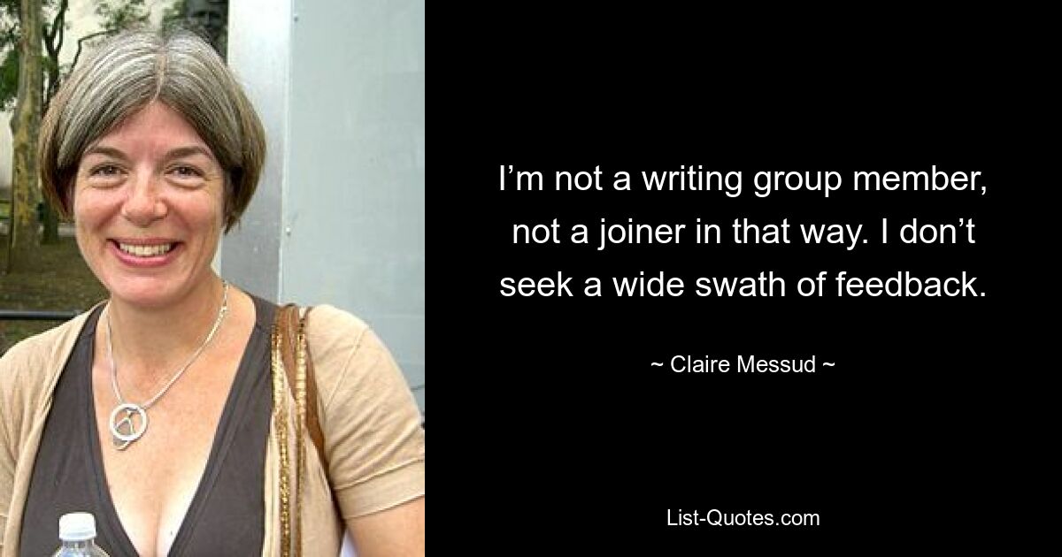 I’m not a writing group member, not a joiner in that way. I don’t seek a wide swath of feedback. — © Claire Messud