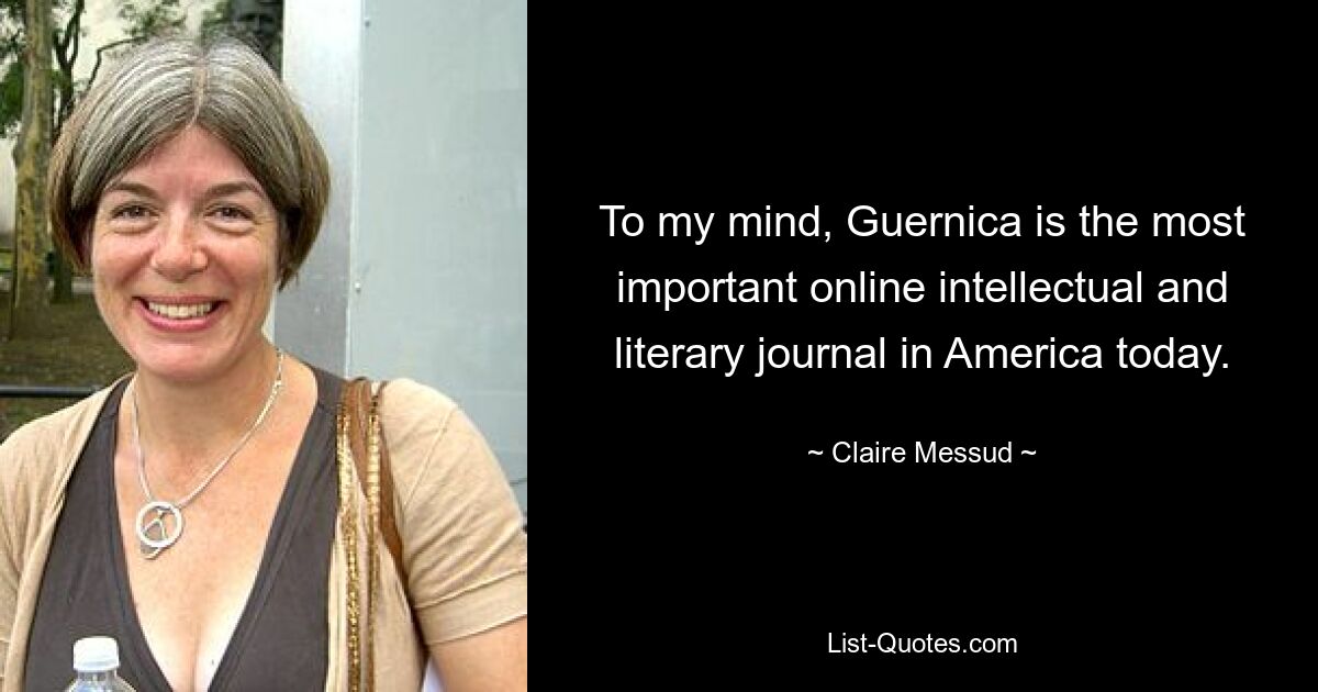 To my mind, Guernica is the most important online intellectual and literary journal in America today. — © Claire Messud