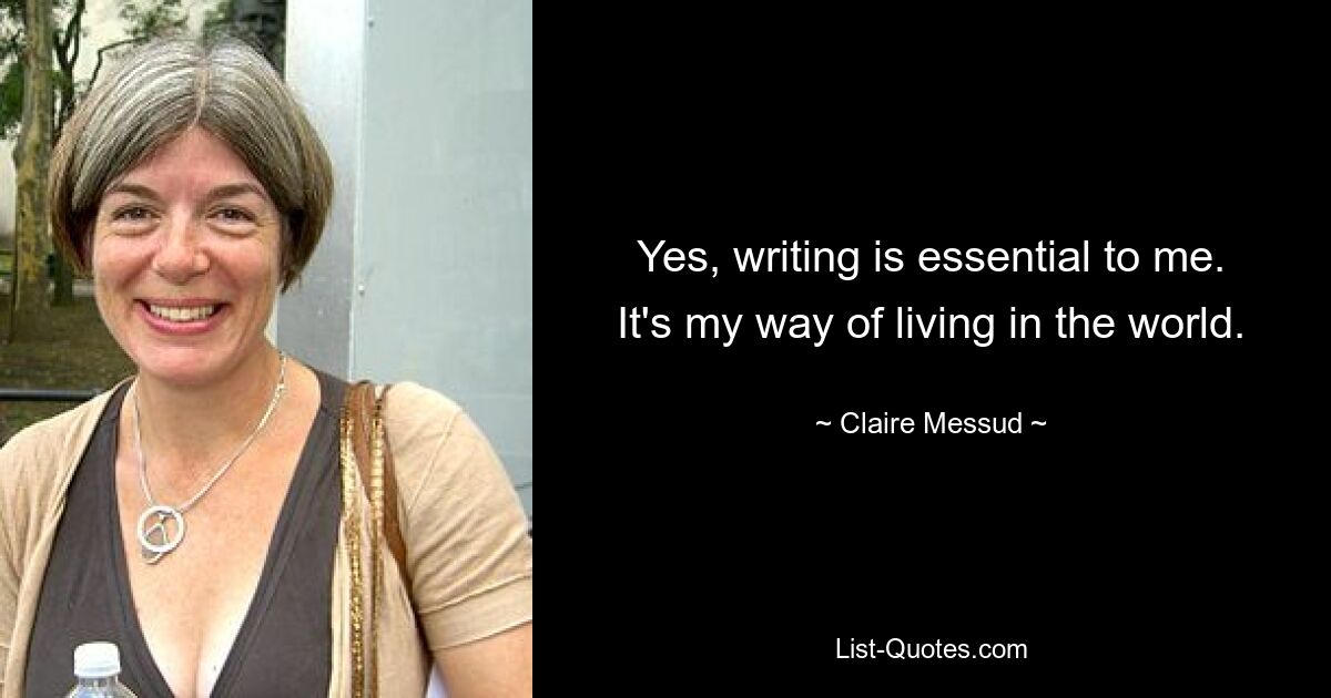 Yes, writing is essential to me. It's my way of living in the world. — © Claire Messud