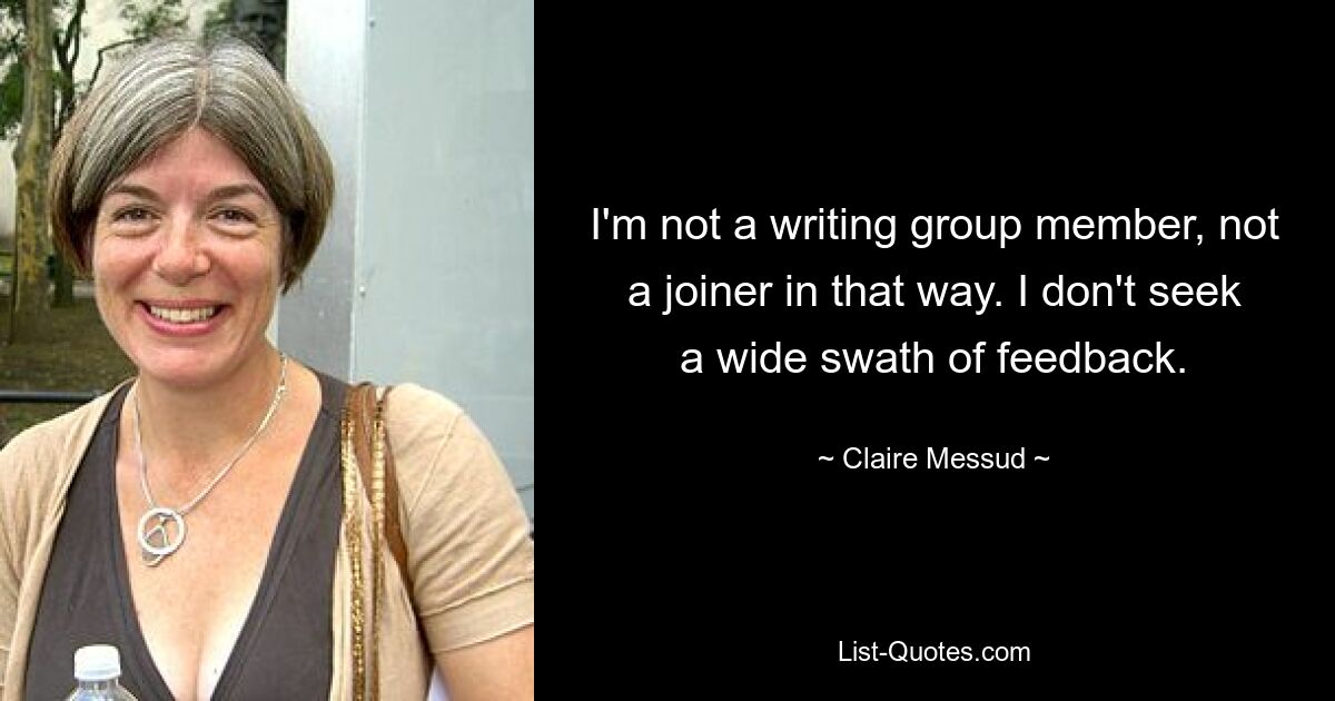 I'm not a writing group member, not a joiner in that way. I don't seek a wide swath of feedback. — © Claire Messud