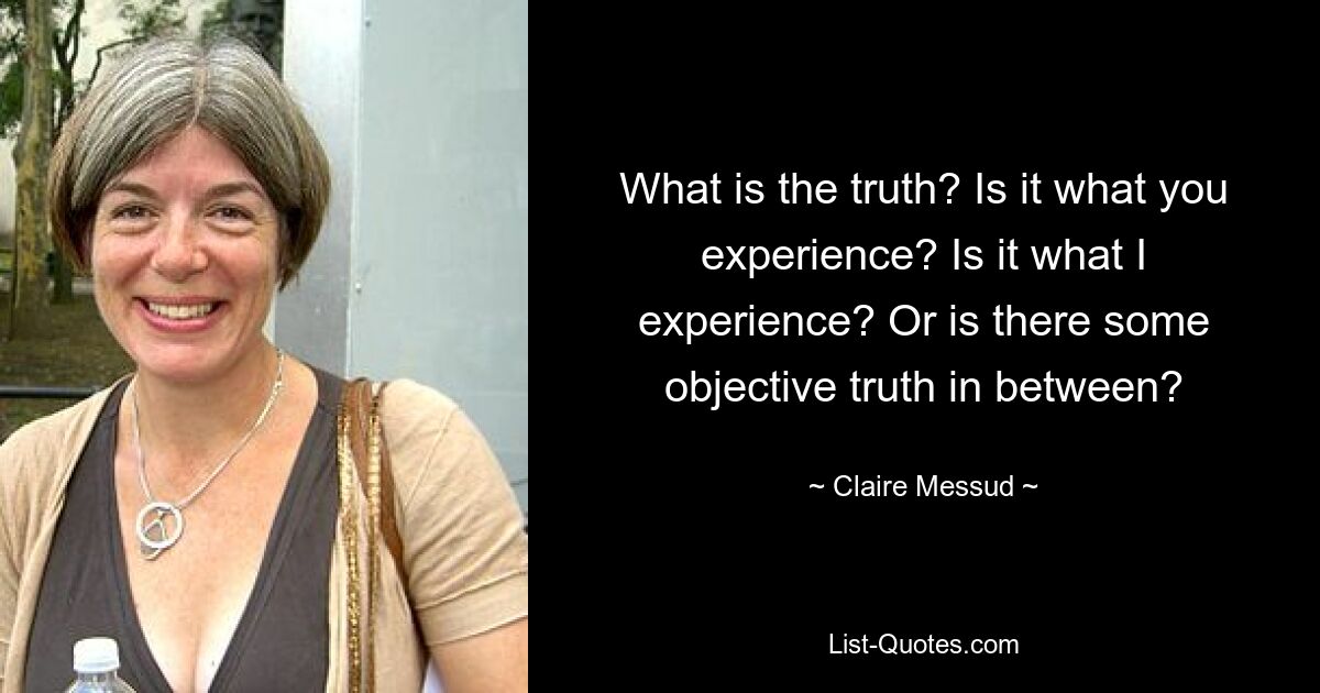 Was ist die Wahrheit? Ist es das, was du erlebst? Ist es das, was ich erlebe? Oder gibt es eine objektive Wahrheit dazwischen? — © Claire Messud