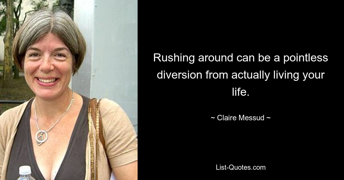 Rushing around can be a pointless diversion from actually living your life. — © Claire Messud