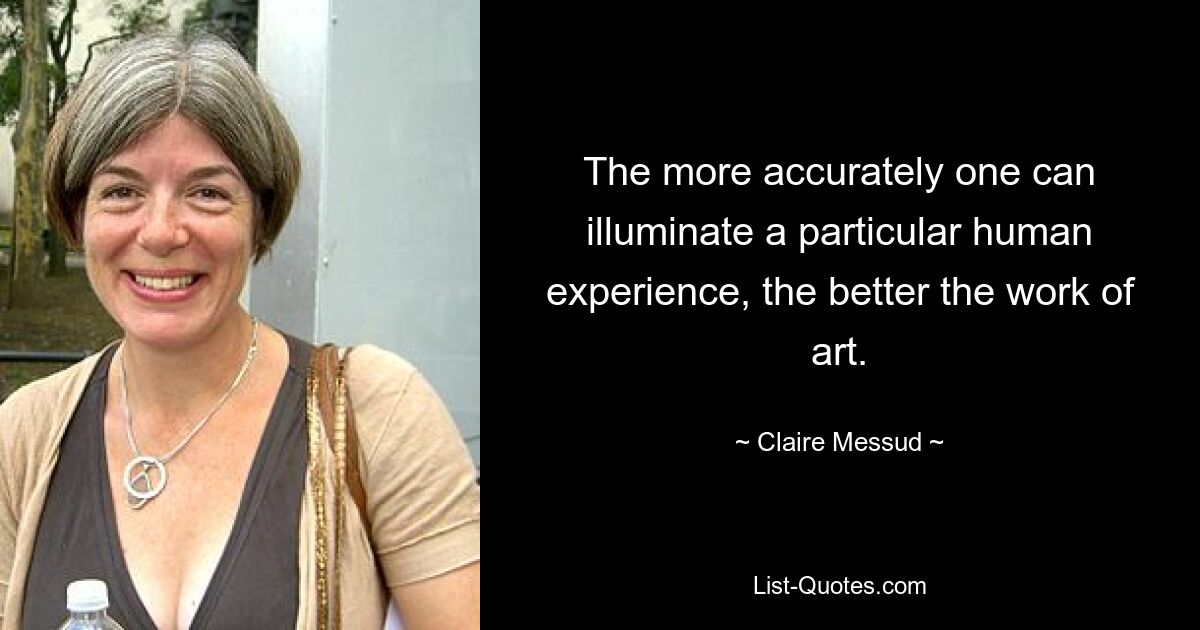 The more accurately one can illuminate a particular human experience, the better the work of art. — © Claire Messud