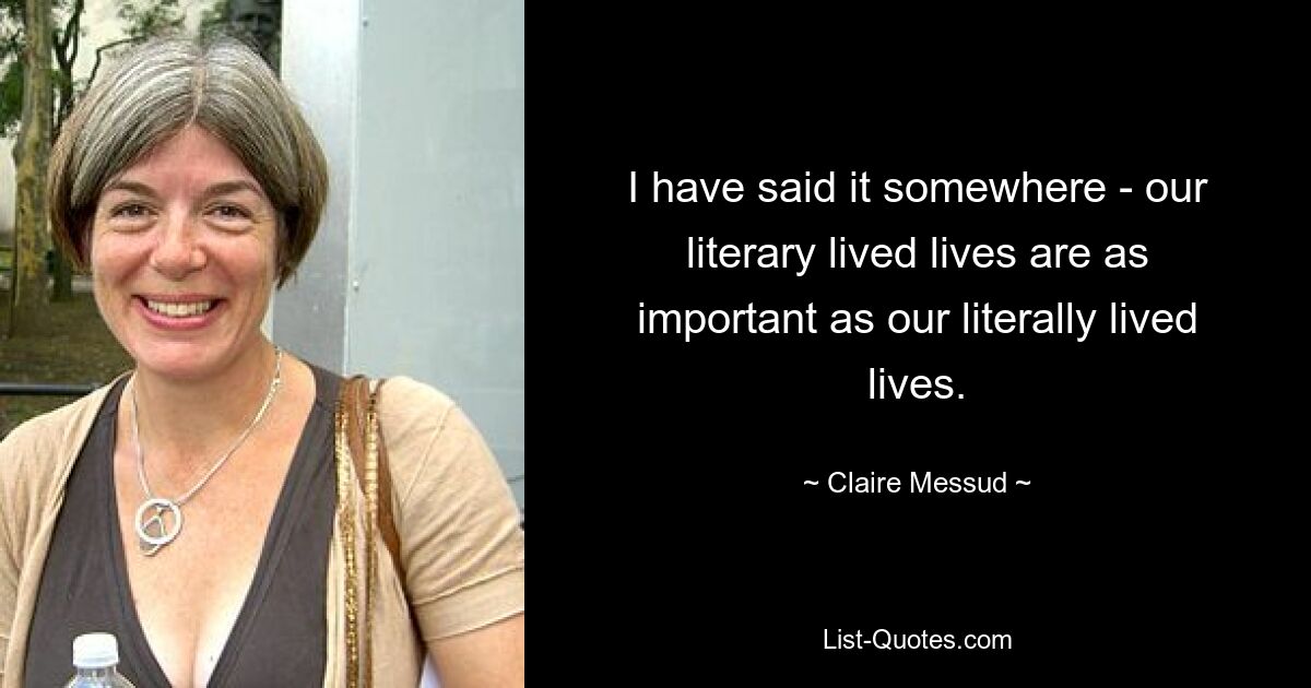 I have said it somewhere - our literary lived lives are as important as our literally lived lives. — © Claire Messud