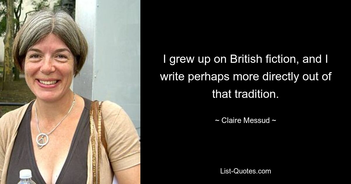 I grew up on British fiction, and I write perhaps more directly out of that tradition. — © Claire Messud