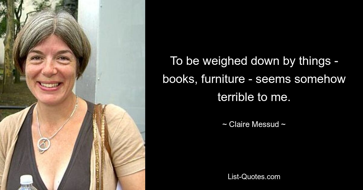 To be weighed down by things - books, furniture - seems somehow terrible to me. — © Claire Messud