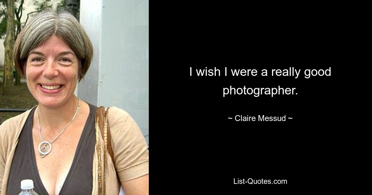 I wish I were a really good photographer. — © Claire Messud