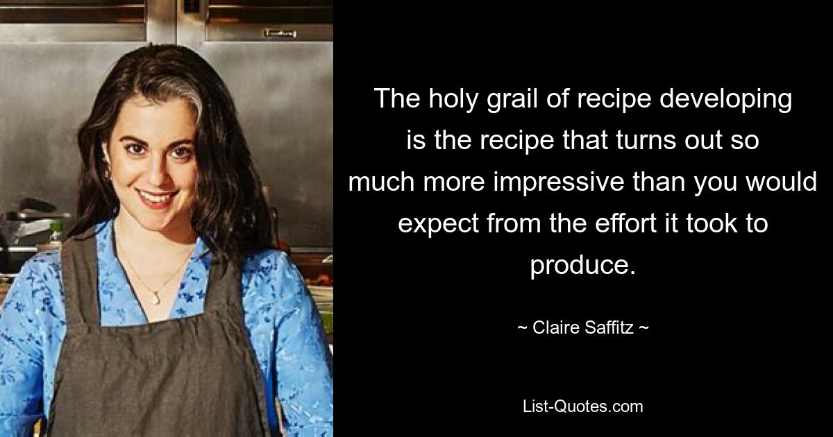 The holy grail of recipe developing is the recipe that turns out so much more impressive than you would expect from the effort it took to produce. — © Claire Saffitz