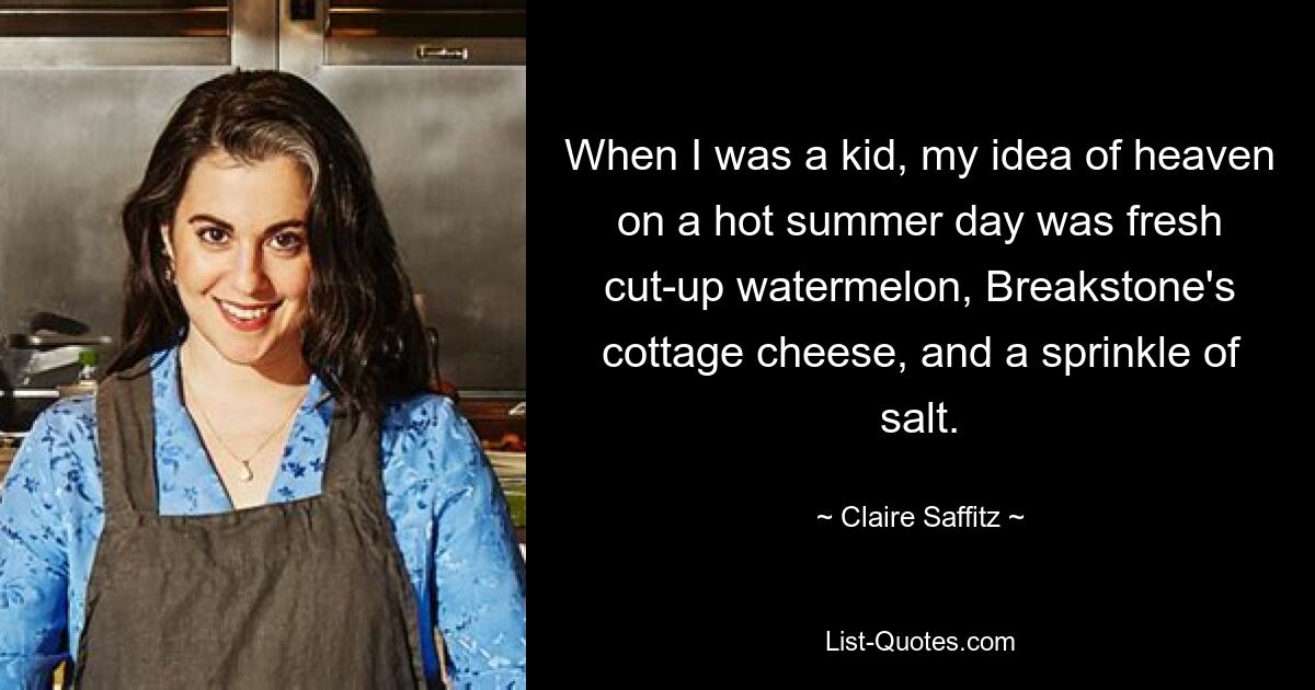 When I was a kid, my idea of heaven on a hot summer day was fresh cut-up watermelon, Breakstone's cottage cheese, and a sprinkle of salt. — © Claire Saffitz