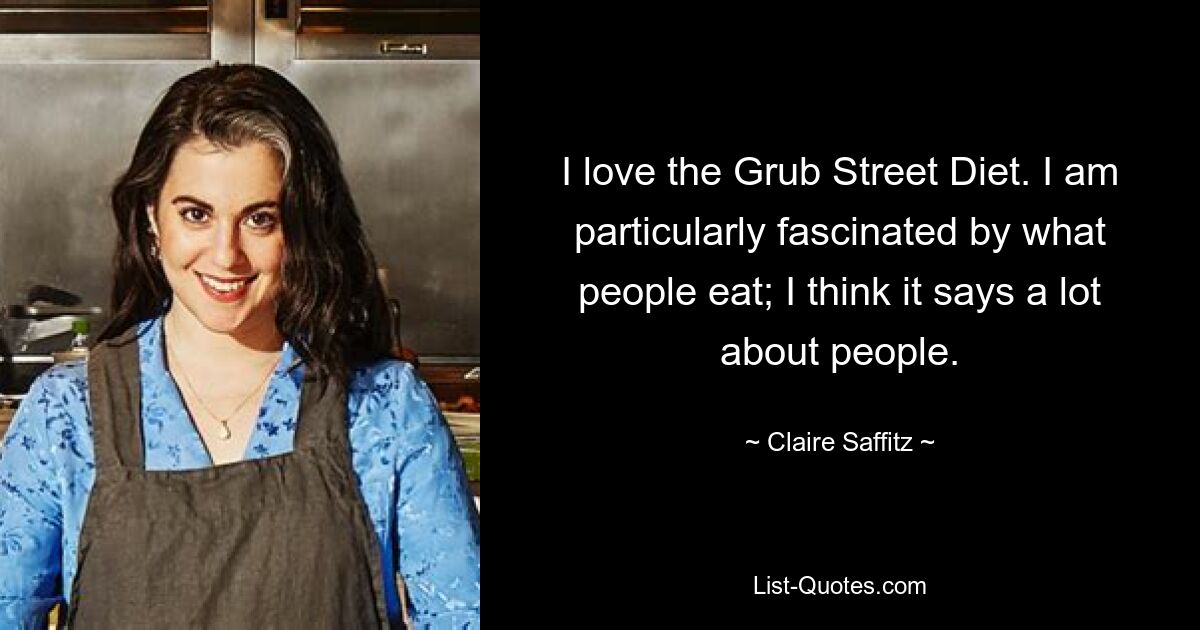 I love the Grub Street Diet. I am particularly fascinated by what people eat; I think it says a lot about people. — © Claire Saffitz