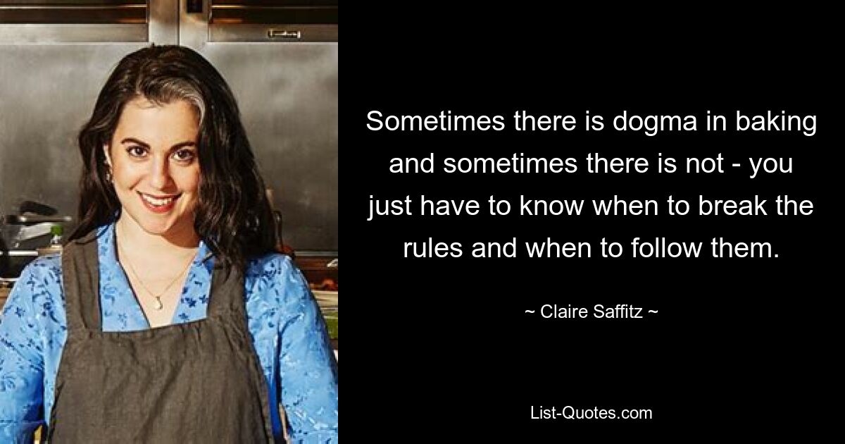 Sometimes there is dogma in baking and sometimes there is not - you just have to know when to break the rules and when to follow them. — © Claire Saffitz