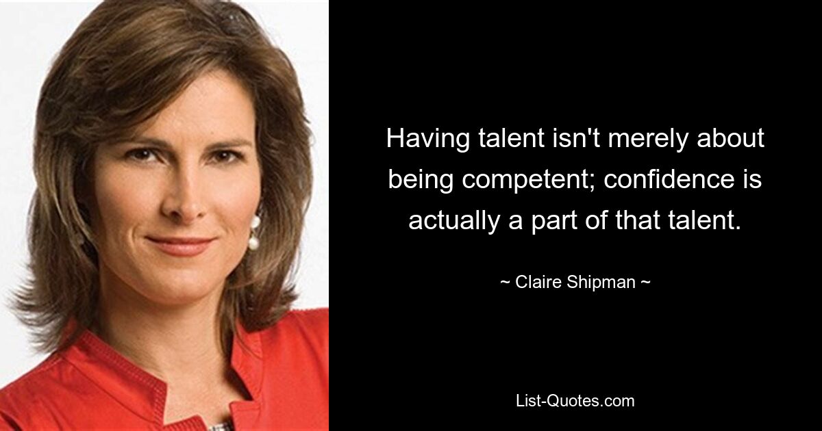 Having talent isn't merely about being competent; confidence is actually a part of that talent. — © Claire Shipman