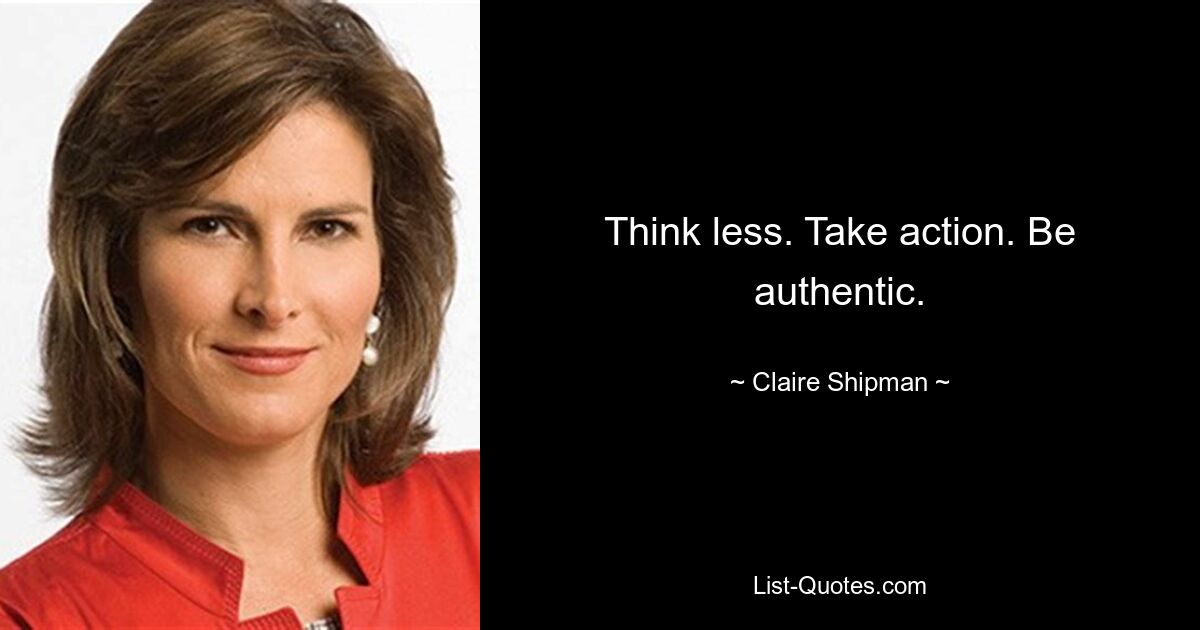 Think less. Take action. Be authentic. — © Claire Shipman