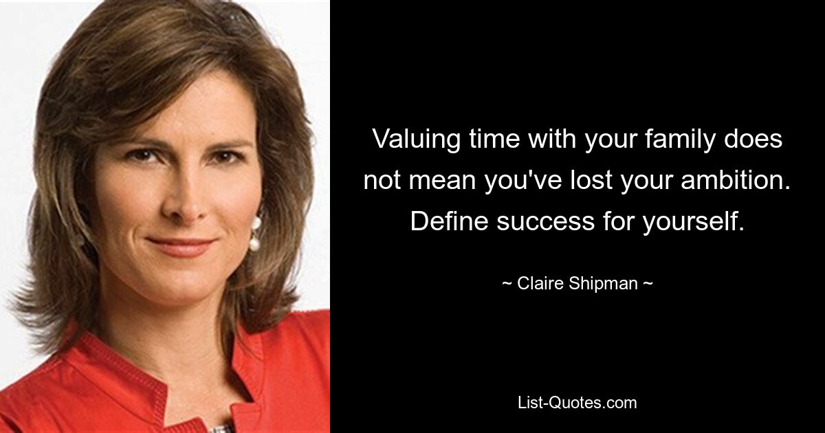 Valuing time with your family does not mean you've lost your ambition. Define success for yourself. — © Claire Shipman