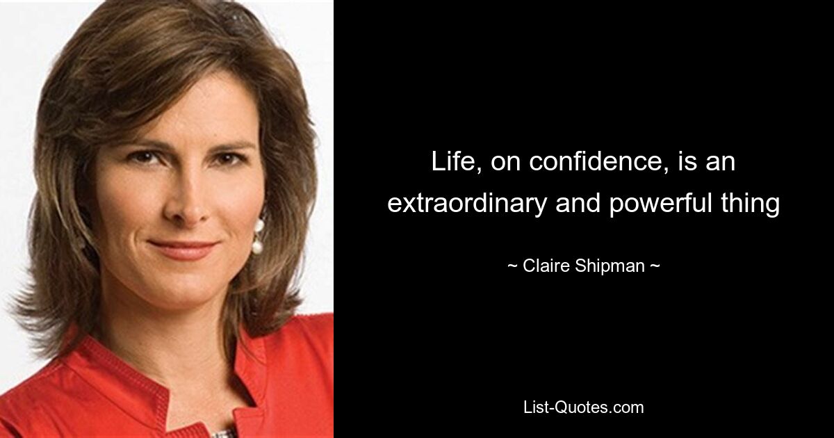 Life, on confidence, is an extraordinary and powerful thing — © Claire Shipman