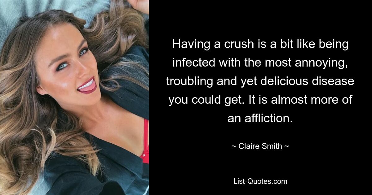 Having a crush is a bit like being infected with the most annoying, troubling and yet delicious disease you could get. It is almost more of an affliction. — © Claire Smith