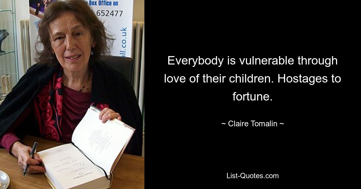 Everybody is vulnerable through love of their children. Hostages to fortune. — © Claire Tomalin