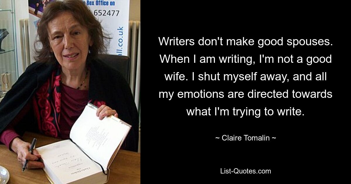 Writers don't make good spouses. When I am writing, I'm not a good wife. I shut myself away, and all my emotions are directed towards what I'm trying to write. — © Claire Tomalin